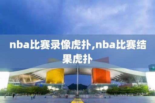 nba比赛录像虎扑,nba比赛结果虎扑