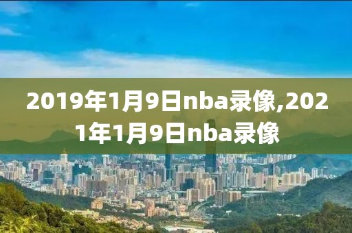 2019年1月9日nba录像,2021年1月9日nba录像