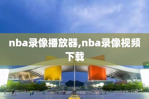 nba录像播放器,nba录像视频下载