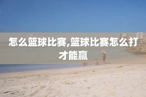 怎么篮球比赛,篮球比赛怎么打才能赢