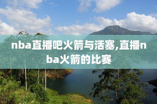 nba直播吧火箭与活塞,直播nba火箭的比赛