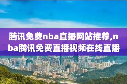 腾讯免费nba直播网站推荐,nba腾讯免费直播视频在线直播