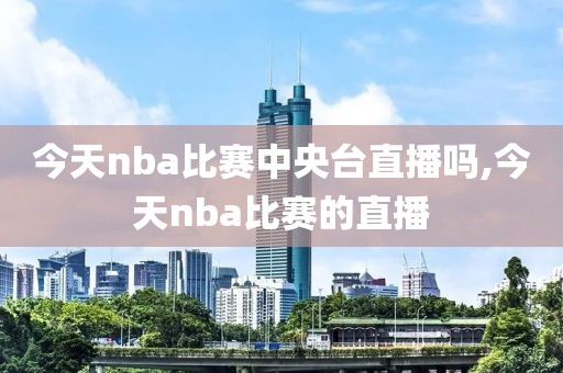 今天nba比赛中央台直播吗,今天nba比赛的直播