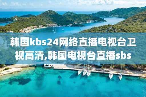 韩国kbs24网络直播电视台卫视高清,韩国电视台直播sbs