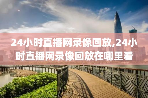 24小时直播网录像回放,24小时直播网录像回放在哪里看