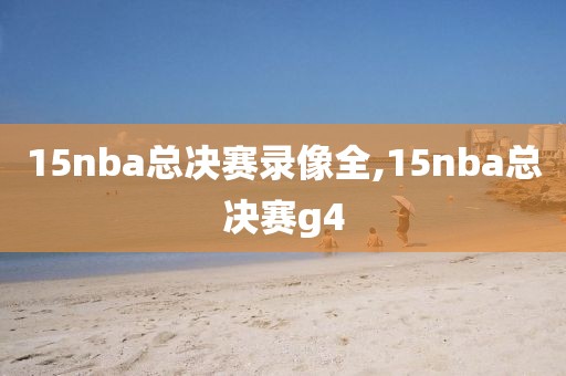 15nba总决赛录像全,15nba总决赛g4