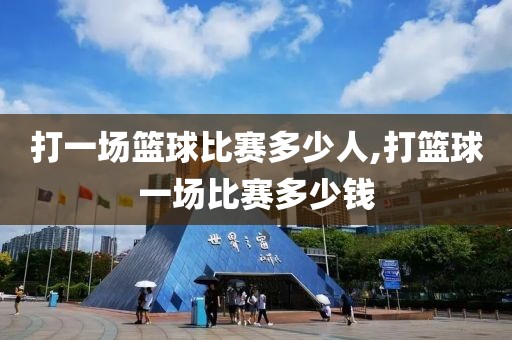 打一场篮球比赛多少人,打篮球一场比赛多少钱