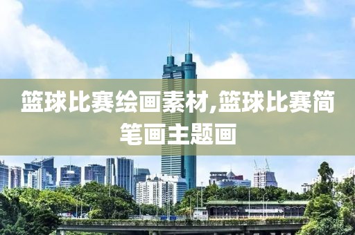 篮球比赛绘画素材,篮球比赛简笔画主题画