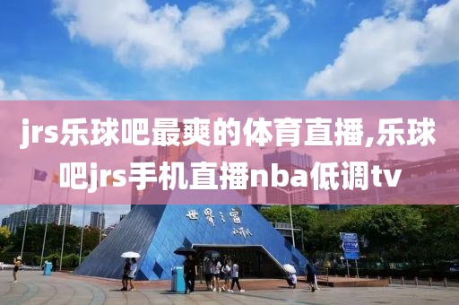 jrs乐球吧最爽的体育直播,乐球吧jrs手机直播nba低调tv