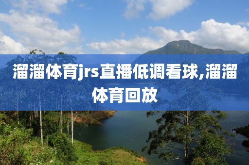 溜溜体育jrs直播低调看球,溜溜体育回放