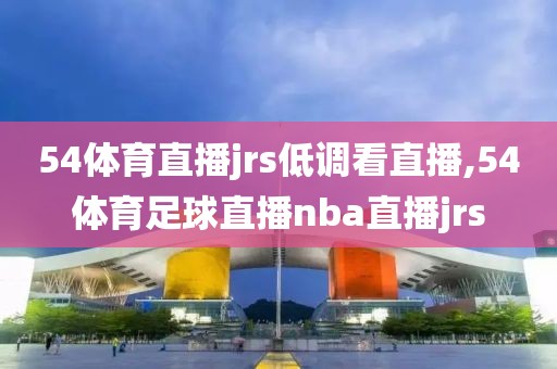 54体育直播jrs低调看直播,54体育足球直播nba直播jrs