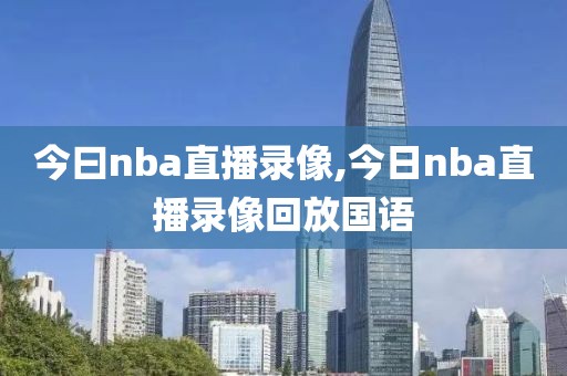 今曰nba直播录像,今日nba直播录像回放国语