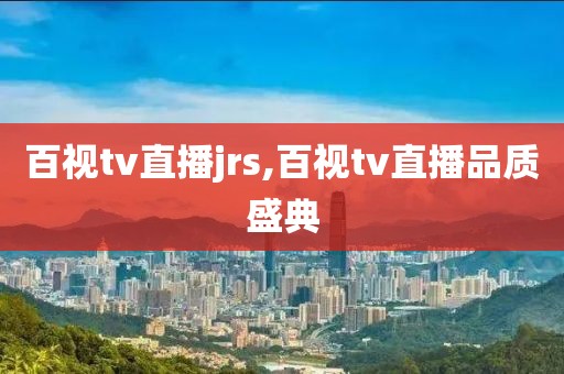 百视tv直播jrs,百视tv直播品质盛典