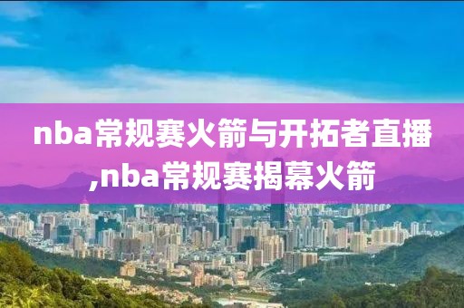 nba常规赛火箭与开拓者直播,nba常规赛揭幕火箭