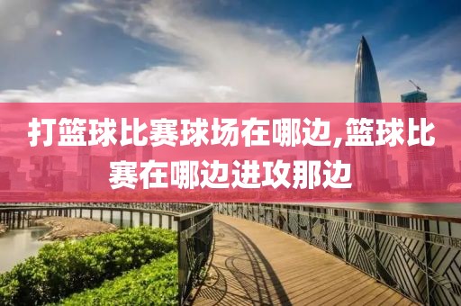 打篮球比赛球场在哪边,篮球比赛在哪边进攻那边