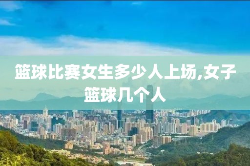 篮球比赛女生多少人上场,女子篮球几个人