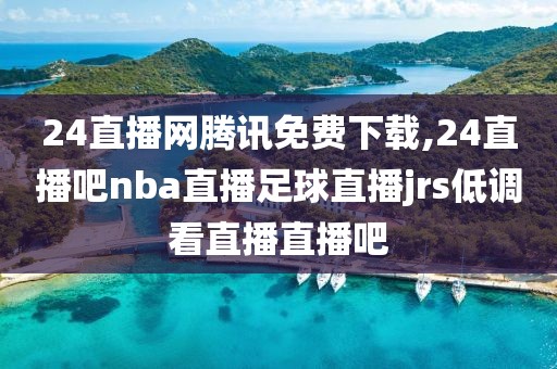 24直播网腾讯免费下载,24直播吧nba直播足球直播jrs低调看直播直播吧