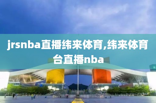 jrsnba直播纬来体育,纬来体育台直播nba
