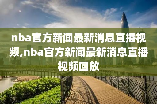 nba官方新闻最新消息直播视频,nba官方新闻最新消息直播视频回放