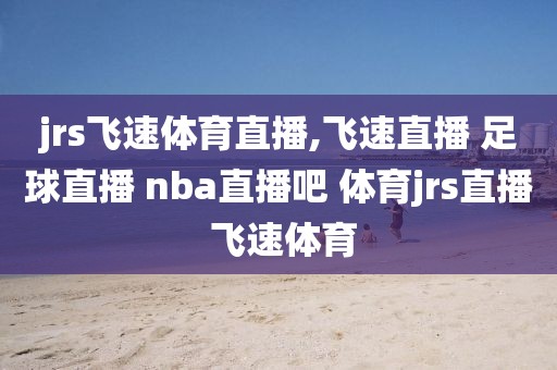 jrs飞速体育直播,飞速直播 足球直播 nba直播吧 体育jrs直播 飞速体育