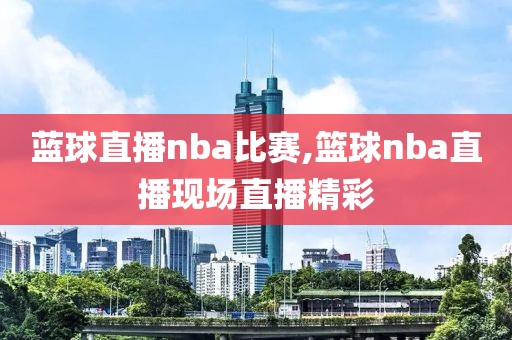 蓝球直播nba比赛,篮球nba直播现场直播精彩