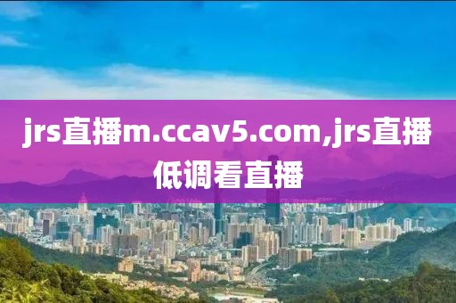 jrs直播m.ccav5.com,jrs直播低调看直播