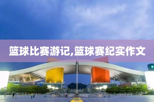 篮球比赛游记,篮球赛纪实作文