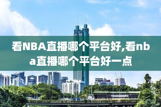 看NBA直播哪个平台好,看nba直播哪个平台好一点