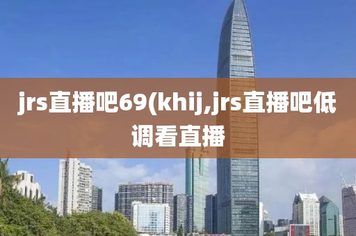 jrs直播吧69(khij,jrs直播吧低调看直播