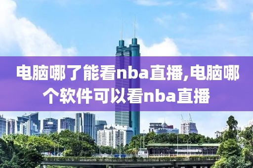 电脑哪了能看nba直播,电脑哪个软件可以看nba直播
