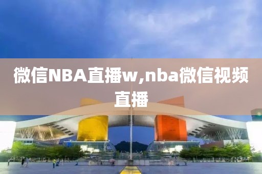 微信NBA直播w,nba微信视频直播