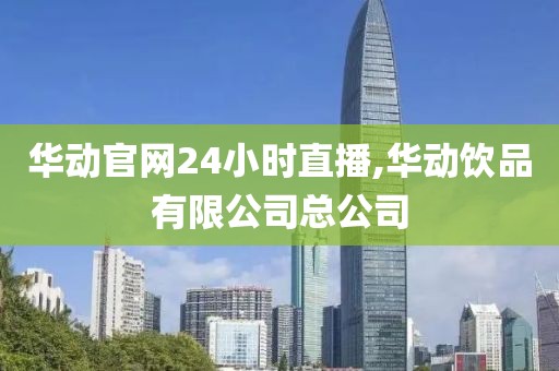 华动官网24小时直播,华动饮品有限公司总公司