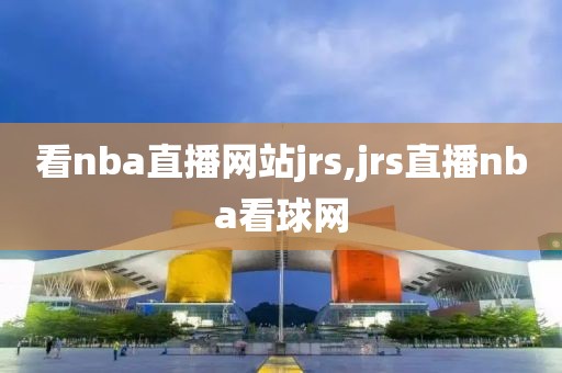 看nba直播网站jrs,jrs直播nba看球网