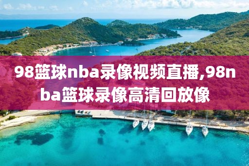 98篮球nba录像视频直播,98nba篮球录像高清回放像