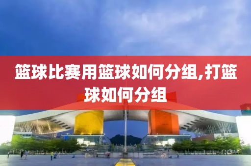 篮球比赛用篮球如何分组,打篮球如何分组