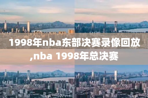 1998年nba东部决赛录像回放,nba 1998年总决赛