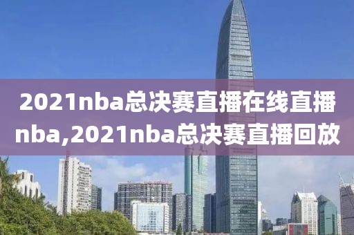 2021nba总决赛直播在线直播nba,2021nba总决赛直播回放