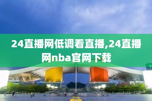 24直播网低调看直播,24直播网nba官网下载