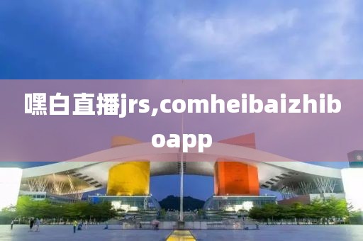 嘿白直播jrs,comheibaizhiboapp