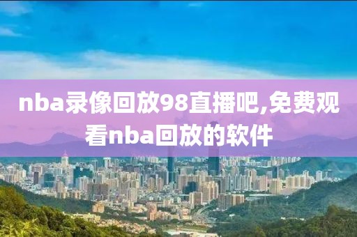 nba录像回放98直播吧,免费观看nba回放的软件