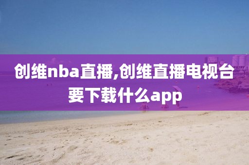 创维nba直播,创维直播电视台要下载什么app