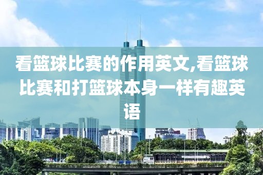 看篮球比赛的作用英文,看篮球比赛和打篮球本身一样有趣英语