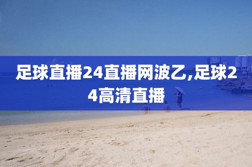 足球直播24直播网波乙,足球24高清直播