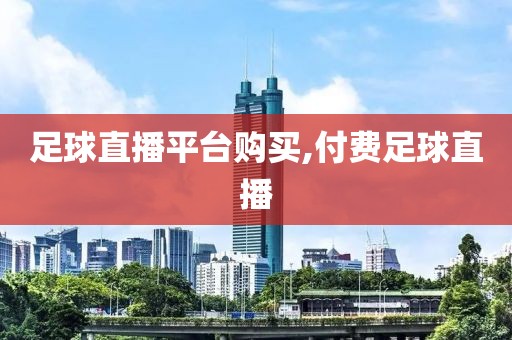 足球直播平台购买,付费足球直播