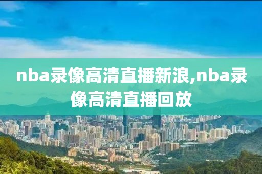 nba录像高清直播新浪,nba录像高清直播回放