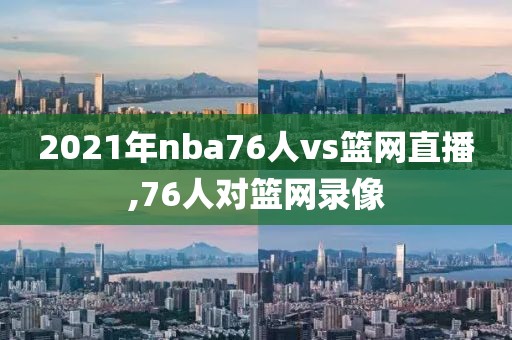 2021年nba76人vs篮网直播,76人对篮网录像