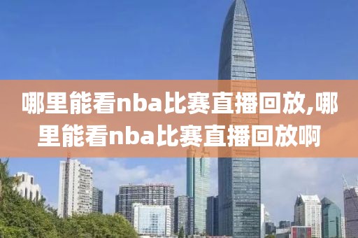 哪里能看nba比赛直播回放,哪里能看nba比赛直播回放啊