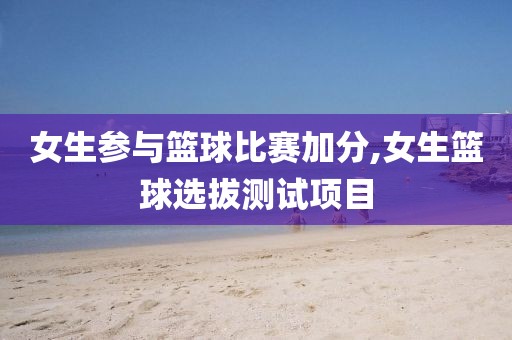 女生参与篮球比赛加分,女生篮球选拔测试项目