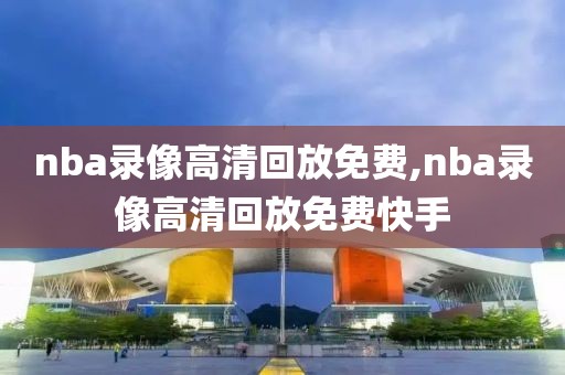 nba录像高清回放免费,nba录像高清回放免费快手