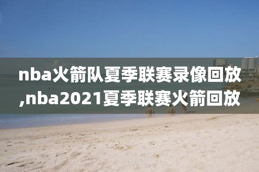 nba火箭队夏季联赛录像回放,nba2021夏季联赛火箭回放